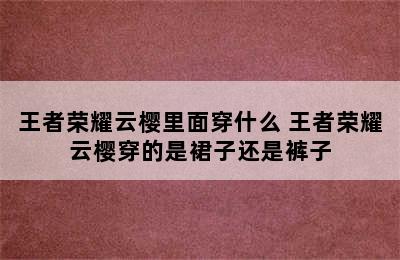 王者荣耀云樱里面穿什么 王者荣耀云樱穿的是裙子还是裤子